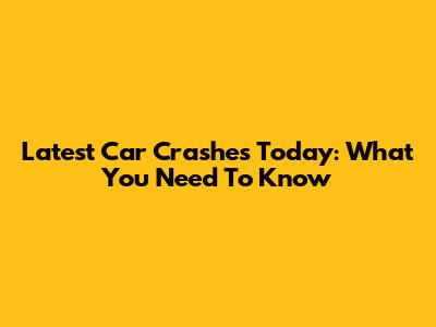 Latest Car Crashes Today: What You Need To Know
