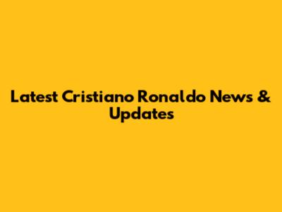 Latest Cristiano Ronaldo News & Updates