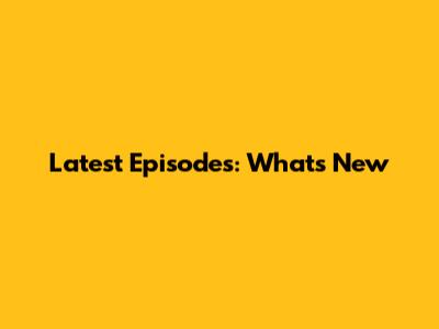 Latest Episodes: What's New