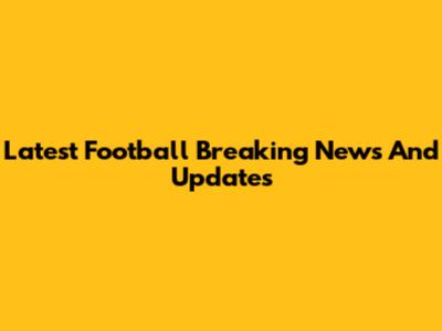 Latest Football Breaking News And Updates