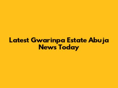 Latest Gwarinpa Estate Abuja News Today