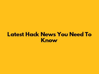 Latest Hack News You Need To Know