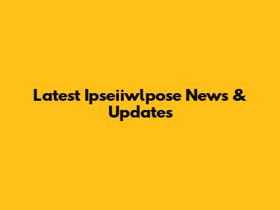Latest Ipseiiwlpose News & Updates