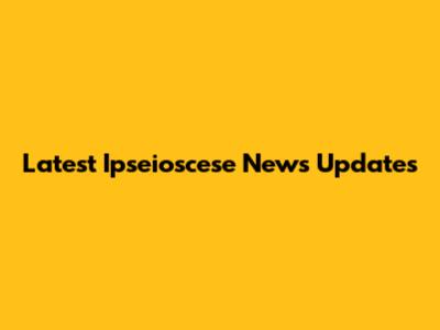 Latest Ipseioscese News Updates