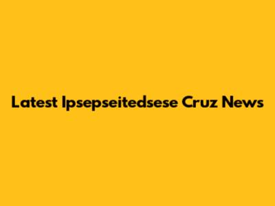 Latest Ipsepseitedsese Cruz News