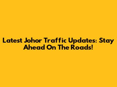 Latest Johor Traffic Updates: Stay Ahead On The Roads!
