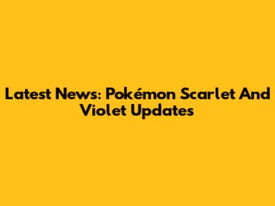 Latest News: Pokémon Scarlet And Violet Updates
