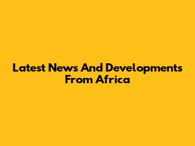 Latest News And Developments From Africa