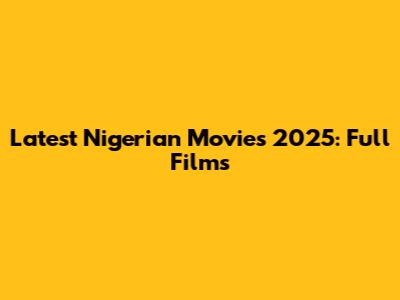 Latest Nigerian Movies 2025: Full Films