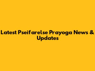Latest Pseifarelse Prayoga News & Updates