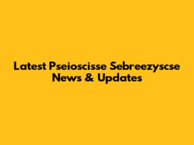 Latest Pseioscisse Sebreezyscse News & Updates