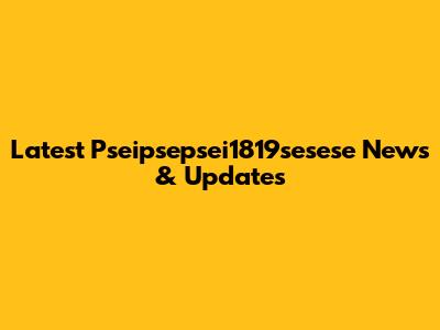 Latest Pseipsepsei1819sesese News & Updates
