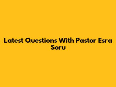 Latest Questions With Pastor Esra Soru