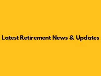 Latest Retirement News & Updates