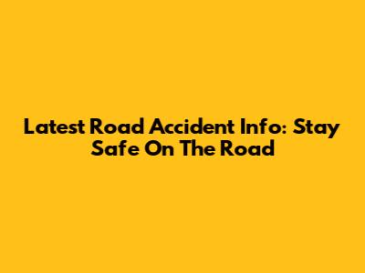 Latest Road Accident Info: Stay Safe On The Road