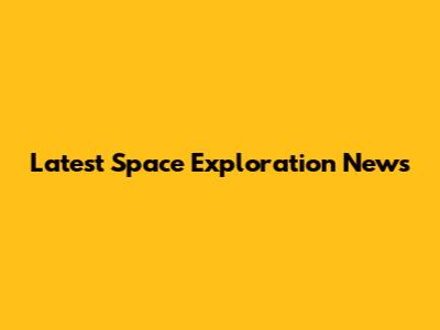 Latest Space Exploration News