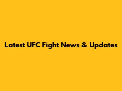 Latest UFC Fight News & Updates
