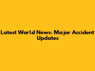 Latest World News: Major Accident Updates