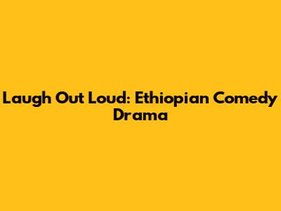 Laugh Out Loud: Ethiopian Comedy Drama