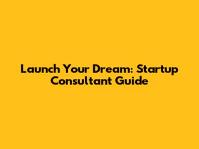 Launch Your Dream: Startup Consultant Guide