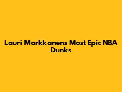 Lauri Markkanen's Most Epic NBA Dunks