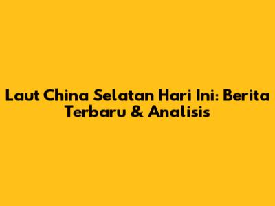 Laut China Selatan Hari Ini: Berita Terbaru & Analisis