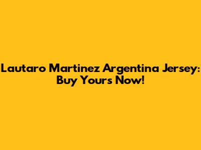 Lautaro Martinez Argentina Jersey: Buy Yours Now!