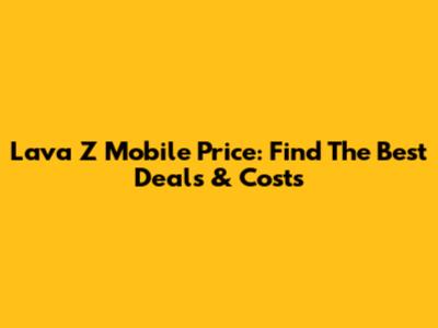 Lava Z Mobile Price: Find The Best Deals & Costs
