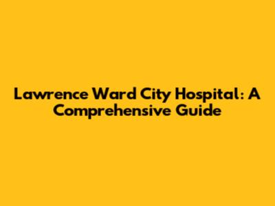 Lawrence Ward City Hospital: A Comprehensive Guide
