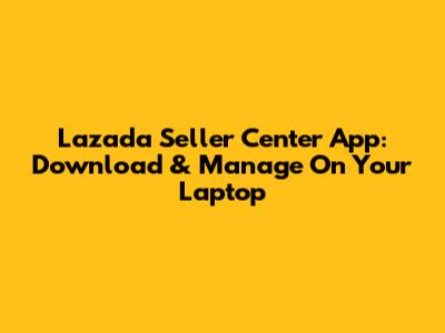 Lazada Seller Center App: Download & Manage On Your Laptop