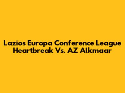 Lazio's Europa Conference League Heartbreak Vs. AZ Alkmaar