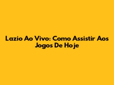 Lazio Ao Vivo: Como Assistir Aos Jogos De Hoje