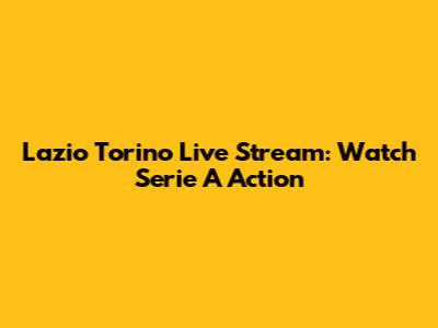 Lazio Torino Live Stream: Watch Serie A Action