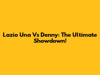 Lazio Una Vs Denny: The Ultimate Showdown!