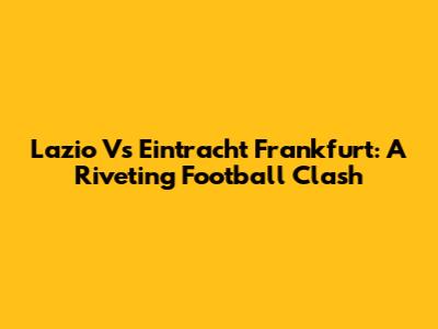 Lazio Vs Eintracht Frankfurt: A Riveting Football Clash