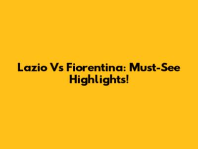 Lazio Vs Fiorentina: Must-See Highlights!