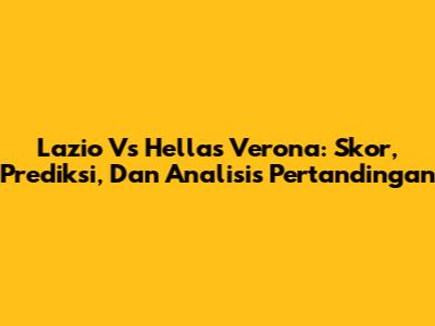 Lazio Vs Hellas Verona: Skor, Prediksi, Dan Analisis Pertandingan