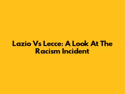 Lazio Vs Lecce: A Look At The Racism Incident