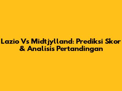 Lazio Vs Midtjylland: Prediksi Skor & Analisis Pertandingan