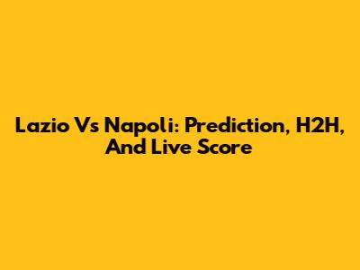 Lazio Vs Napoli: Prediction, H2H, And Live Score