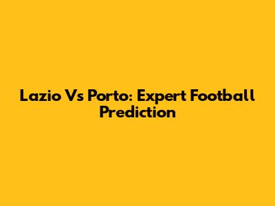 Lazio Vs Porto: Expert Football Prediction