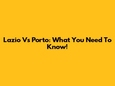 Lazio Vs Porto: What You Need To Know!