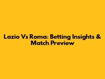 Lazio Vs Roma: Betting Insights & Match Preview
