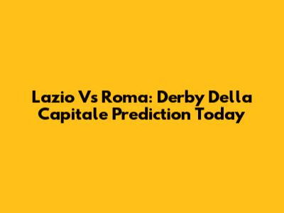 Lazio Vs Roma: Derby Della Capitale Prediction Today