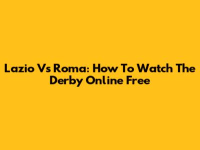 Lazio Vs Roma: How To Watch The Derby Online Free
