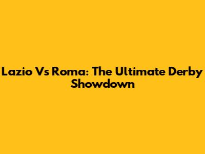 Lazio Vs Roma: The Ultimate Derby Showdown