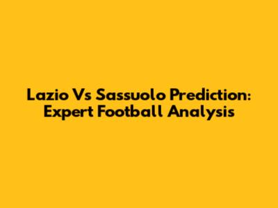 Lazio Vs Sassuolo Prediction: Expert Football Analysis