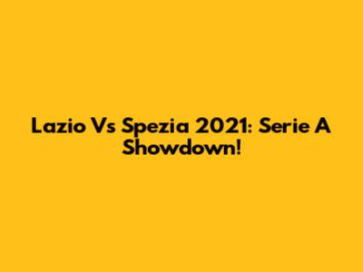 Lazio Vs Spezia 2021: Serie A Showdown!