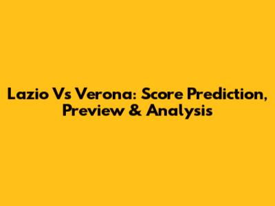 Lazio Vs Verona: Score Prediction, Preview & Analysis