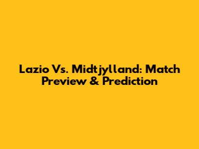 Lazio Vs. Midtjylland: Match Preview & Prediction